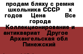 продам бляху с ремня школьника СССР 50-х годов. › Цена ­ 650 - Все города Коллекционирование и антиквариат » Другое   . Архангельская обл.,Пинежский 